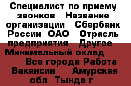 Специалист по приему звонков › Название организации ­ Сбербанк России, ОАО › Отрасль предприятия ­ Другое › Минимальный оклад ­ 18 500 - Все города Работа » Вакансии   . Амурская обл.,Тында г.